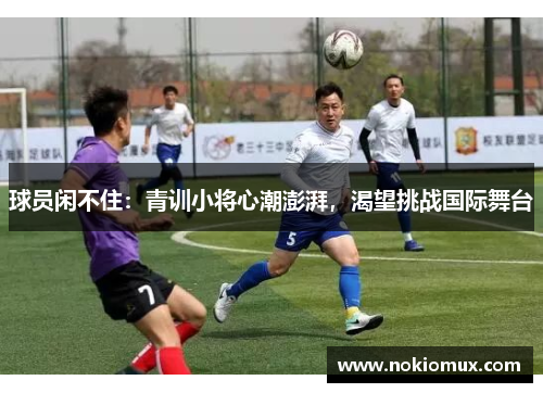 球员闲不住：青训小将心潮澎湃，渴望挑战国际舞台